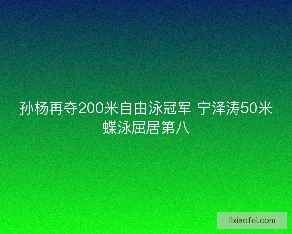 孙杨再夺200米自由泳冠军 宁泽涛50米蝶泳屈居第八