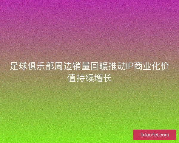 足球俱乐部周边销量回暖推动IP商业化价值持续增长