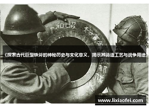 《探索古代巨型铁斧的神秘历史与文化意义，揭示其铸造工艺与战争用途》