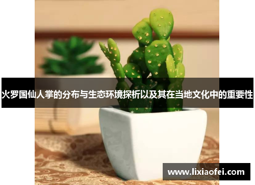 火罗国仙人掌的分布与生态环境探析以及其在当地文化中的重要性